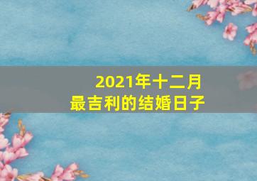 2021年十二月最吉利的结婚日子