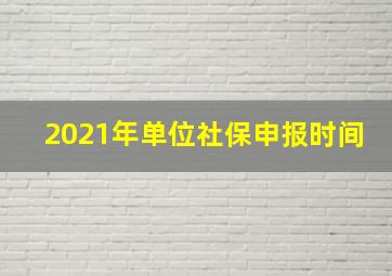 2021年单位社保申报时间