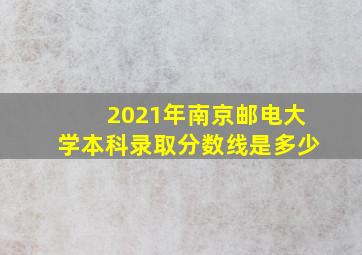 2021年南京邮电大学本科录取分数线是多少