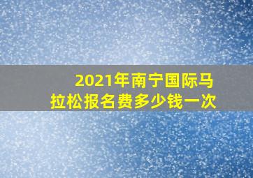 2021年南宁国际马拉松报名费多少钱一次