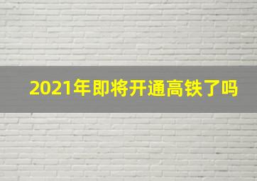 2021年即将开通高铁了吗