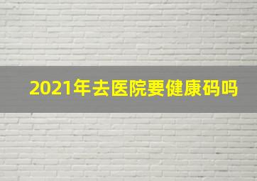 2021年去医院要健康码吗