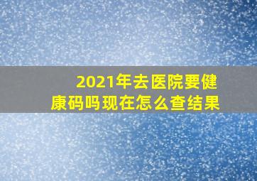 2021年去医院要健康码吗现在怎么查结果