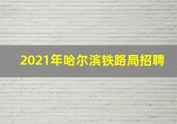 2021年哈尔滨铁路局招聘