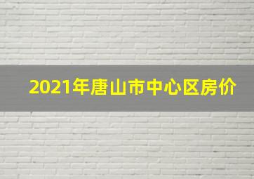 2021年唐山市中心区房价