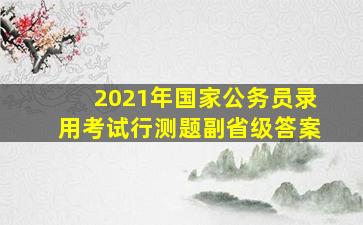 2021年国家公务员录用考试行测题副省级答案