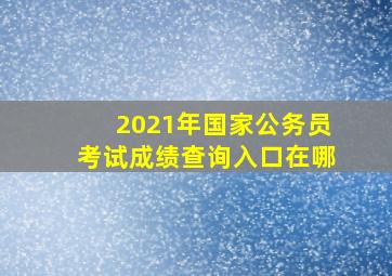 2021年国家公务员考试成绩查询入口在哪