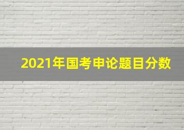 2021年国考申论题目分数