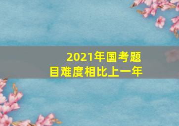 2021年国考题目难度相比上一年