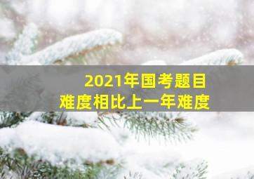 2021年国考题目难度相比上一年难度