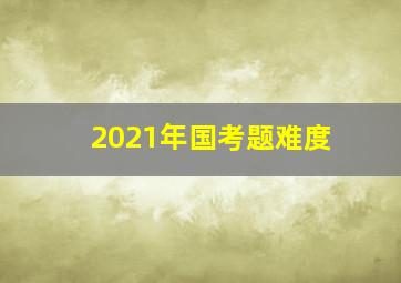 2021年国考题难度