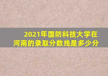 2021年国防科技大学在河南的录取分数线是多少分