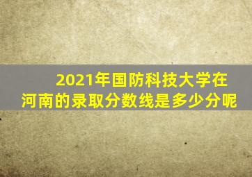 2021年国防科技大学在河南的录取分数线是多少分呢