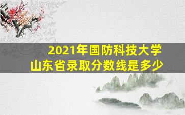 2021年国防科技大学山东省录取分数线是多少