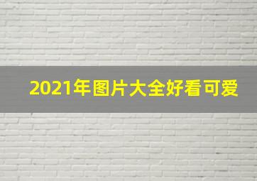 2021年图片大全好看可爱