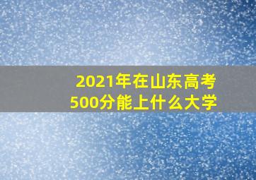 2021年在山东高考500分能上什么大学