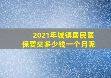 2021年城镇居民医保要交多少钱一个月呢