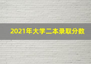 2021年大学二本录取分数