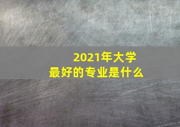 2021年大学最好的专业是什么