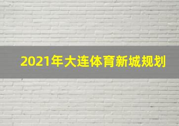 2021年大连体育新城规划