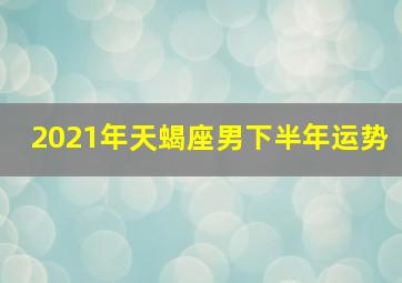 2021年天蝎座男下半年运势