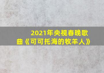 2021年央视春晚歌曲《可可托海的牧羊人》