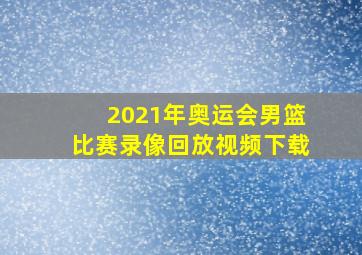 2021年奥运会男篮比赛录像回放视频下载