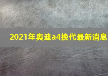 2021年奥迪a4换代最新消息