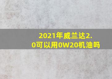 2021年威兰达2.0可以用0W20机油吗