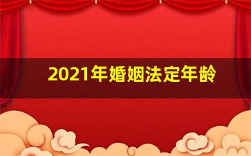 2021年婚姻法定年龄