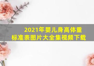 2021年婴儿身高体重标准表图片大全集视频下载