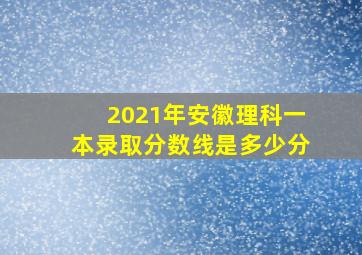 2021年安徽理科一本录取分数线是多少分