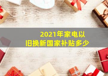 2021年家电以旧换新国家补贴多少