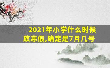 2021年小学什么时候放寒假,确定是7月几号