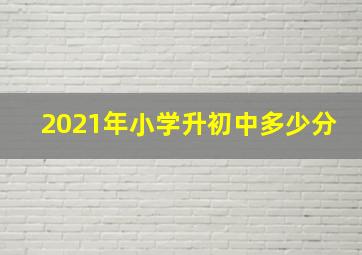 2021年小学升初中多少分