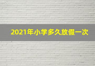 2021年小学多久放假一次