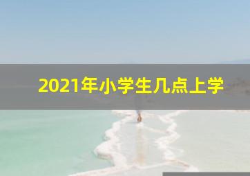 2021年小学生几点上学