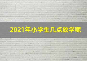 2021年小学生几点放学呢