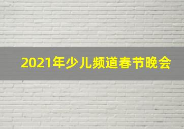 2021年少儿频道春节晚会