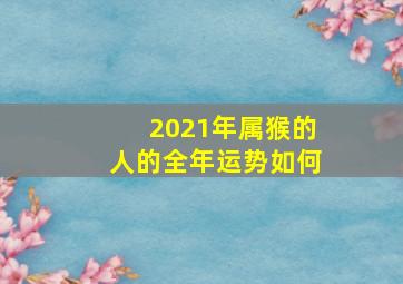 2021年属猴的人的全年运势如何