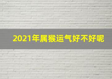 2021年属猴运气好不好呢