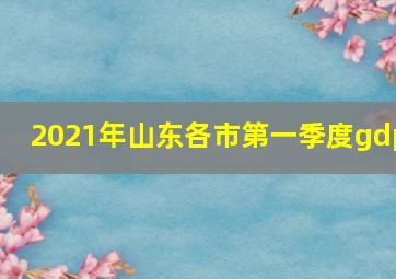 2021年山东各市第一季度gdp