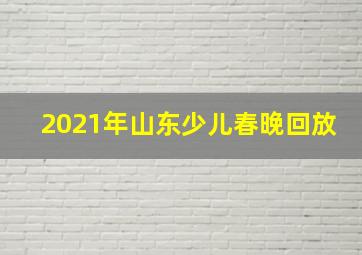 2021年山东少儿春晚回放