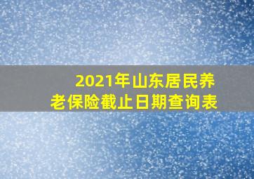 2021年山东居民养老保险截止日期查询表