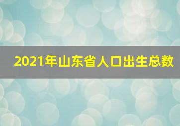 2021年山东省人口出生总数