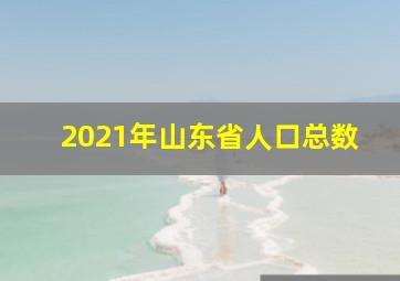 2021年山东省人口总数