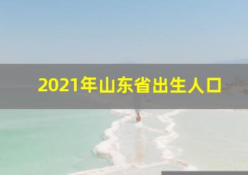 2021年山东省出生人口