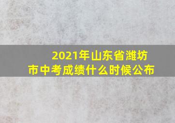 2021年山东省潍坊市中考成绩什么时候公布