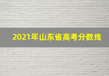 2021年山东省高考分数线