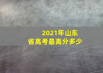 2021年山东省高考最高分多少